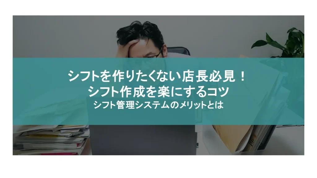 「シフトを作りたくない」店長必見！シフト作成を楽にするコツやシフト管理システムのメリットとは