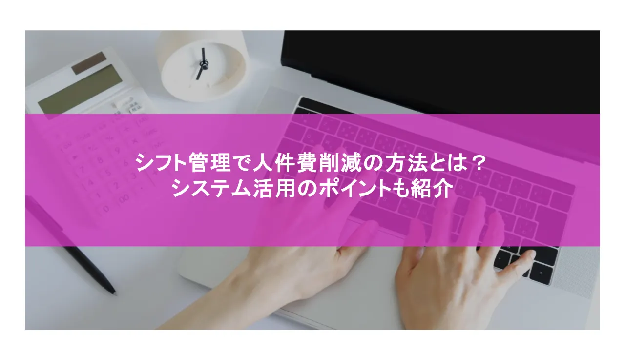 シフト管理を通じた人件費削減の方法とは？システムを活用する際のポイントも紹介